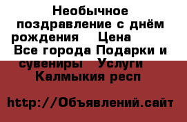 Необычное поздравление с днём рождения. › Цена ­ 200 - Все города Подарки и сувениры » Услуги   . Калмыкия респ.